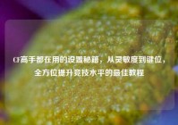 CF高手都在用的设置秘籍，从灵敏度到键位，全方位提升竞技水平的最佳教程