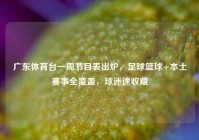 广东体育台一周节目表出炉，足球篮球+本土赛事全覆盖，球迷速收藏