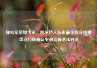 绿衫军荣耀传承，凯尔特人队史最佳阵容终极盘点与雄鹿队史最佳阵容2K对决