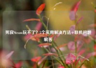 死寂Steam玩不了？5个实用解决方法+联机问题解答