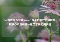 Epic游戏能否登陆Steam？跨平台时代的可能性、玩家心声及朝晖一区二手房相关内容