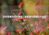逆战直播活动在哪看？最新参与指南与平台汇总