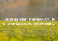 CF跳跳乐玩出学霸感！历史问答关卡火了，玩家，边跳边背知识点太爽，这张历史图叫什么？