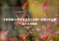 斗鱼直播LOL频繁黑屏怎么回事？原因分析与解决办法全解析
