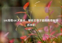 LOL传奇ADC大盘点，那些主宰下路的传奇射手选手们