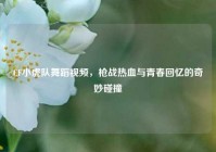 CF小虎队舞蹈视频，枪战热血与青春回忆的奇妙碰撞