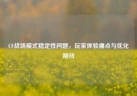 CF战场模式稳定性问题，玩家体验痛点与优化期待