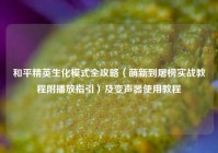 和平精英生化模式全攻略（萌新到屠榜实战教程附播放指引）及变声器使用教程
