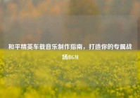 和平精英车载音乐制作指南，打造你的专属战场BGM