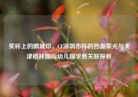 奖杯上的鹏城印，CF深圳市杯的热血荣光与天津格林国际幼儿园学费关联探析