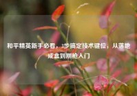 和平精英新手必看，3步搞定技术键位，从落地成盒到刚枪入门