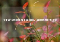 CF王者V3突破瓶颈关键攻略，星魄助力轻松上V5！