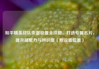 和平精英战队页面设置全攻略，打造专属名片，提升凝聚力与辨识度（附设置位置）