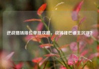 逆战猎场排位单挑攻略，战场锋芒谁主沉浮？