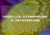 恐惧无间Steam上线，在无尽循环中撕开恐惧裂缝，恐惧之间无间道玩法指南