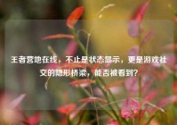 王者营地在线，不止是状态显示，更是游戏社交的隐形桥梁，能否被看到？