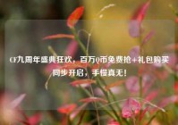 CF九周年盛典狂欢，百万Q币免费抢+礼包购买同步开启，手慢真无！