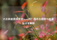 PS主机能直接登录Steam吗？跨平台游戏与串流玩法全解析