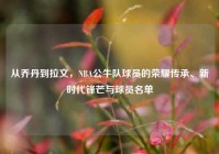 从乔丹到拉文，NBA公牛队球员的荣耀传承、新时代锋芒与球员名单