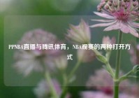 PPNBA直播与腾讯体育，NBA观赛的两种打开方式