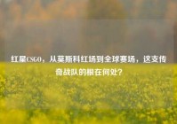 红星CSGO，从莫斯科红场到全球赛场，这支传奇战队的根在何处？