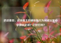 逆战泰坦，战场霸主的硬核魅力为何成玩家心中神级武器？它好打吗？