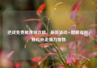 逆战免费鲲速领攻略，最新活动+隐藏福利，轻松抱走强力宠物