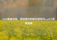 CSGO复盘总结，竞技提升的核心密码与csgoFUT实践指南