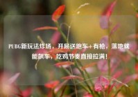PUBG新玩法炸场，开局送跑车+有枪，落地就能飙车，吃鸡节奏直接拉满！
