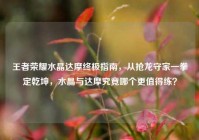 王者荣耀水晶达摩终极指南，从抢龙守家一拳定乾坤，水晶与达摩究竟哪个更值得练？