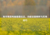 和平精英电脑键盘玩法，功能设置解析与实用技巧