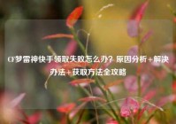 CF梦雷神快手领取失败怎么办？原因分析+解决办法+获取方法全攻略