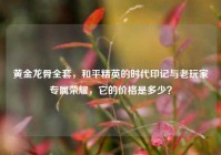 黄金龙骨全套，和平精英的时代印记与老玩家专属荣耀，它的价格是多少？