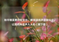 和平精英素材配音包，解锁战场声音新玩法，让游戏内容声入人心（附下载）