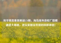 和平精英象昊解谜278期，海岛废弃造船厂隐藏通道大揭秘，老玩家都没发现的转移神器！