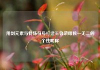 用剑元素与特殊符号打造王者荣耀独一无二的个性昵称