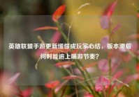 英雄联盟手游更新缓慢成玩家心结，版本滞后何时能追上端游节奏？