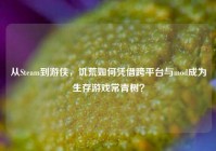 从Steam到游侠，饥荒如何凭借跨平台与mod成为生存游戏常青树？