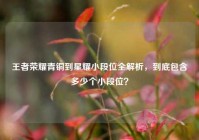 王者荣耀青铜到星耀小段位全解析，到底包含多少个小段位？