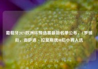 葡萄牙2024欧洲杯预选赛最新名单公布，C罗领衔，贡萨洛·拉莫斯携00后小将入选