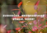 逆战泰坦排位皮肤，巅峰荣耀的勋章与机甲战神专属加冕，如何获得？