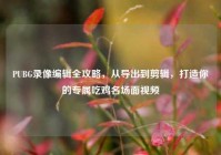 PUBG录像编辑全攻略，从导出到剪辑，打造你的专属吃鸡名场面视频