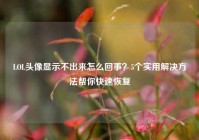 LOL头像显示不出来怎么回事？5个实用解决方法帮你快速恢复