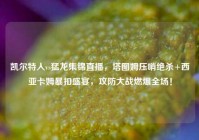 凯尔特人vs猛龙集锦直播，塔图姆压哨绝杀+西亚卡姆暴扣盛宴，攻防大战燃爆全场！