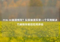 PUBG BE崩溃频发？玩家崩溃实录+5个实用解决方案助你重拾吃鸡体验