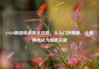 CSGO跑图练道具全攻略，从入门到精通，让投掷物成为制胜关键