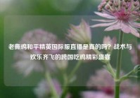 老撕鸡和平精英国际服直播是真的吗？战术与欢乐齐飞的跨国吃鸡精彩盛宴
