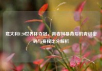 意大利U20世界杯夺冠，青春风暴背后的青训密码与赛程比分解析