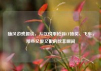 随风游戏趣谈，从吃鸡刚枪到CF抽奖、飞车，那些又爱又恨的欧非瞬间