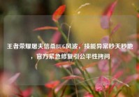 王者荣耀屠夫信桑BUG风波，技能异常秒天秒地，官方紧急修复引公平性拷问